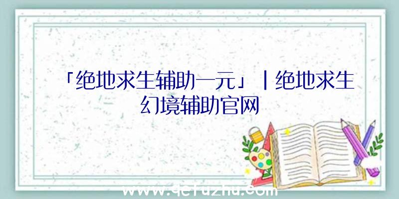 「绝地求生辅助一元」|绝地求生幻境辅助官网